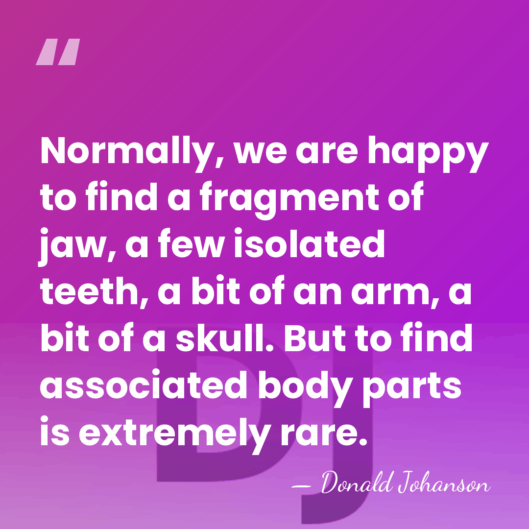 Normally, we are happy to find a fragment of jaw, a few&hellip; - Donald Johanson
