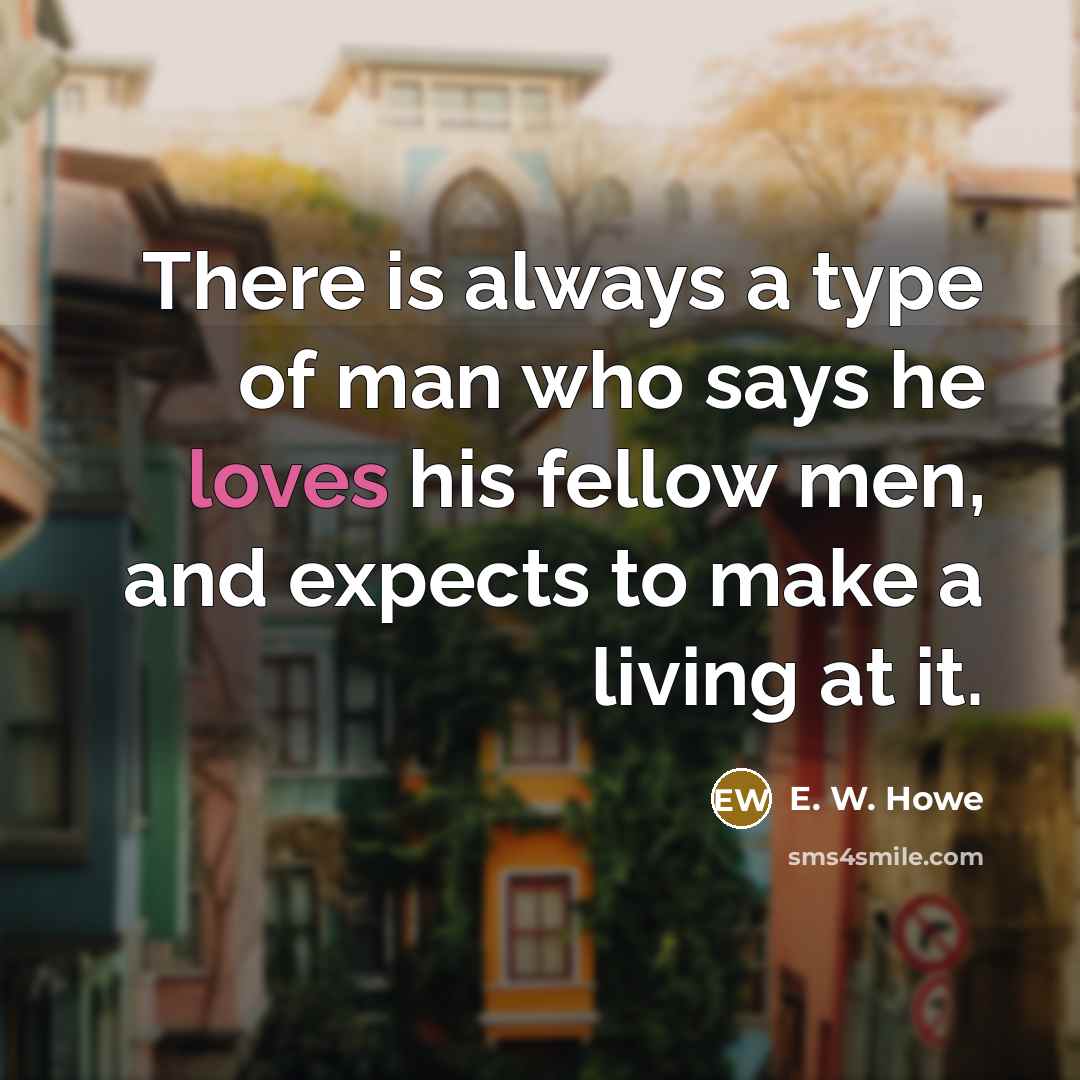 “There is always a type of man who says he loves his fellow men, and expects to make a living at it.” quote by E. W. Howe