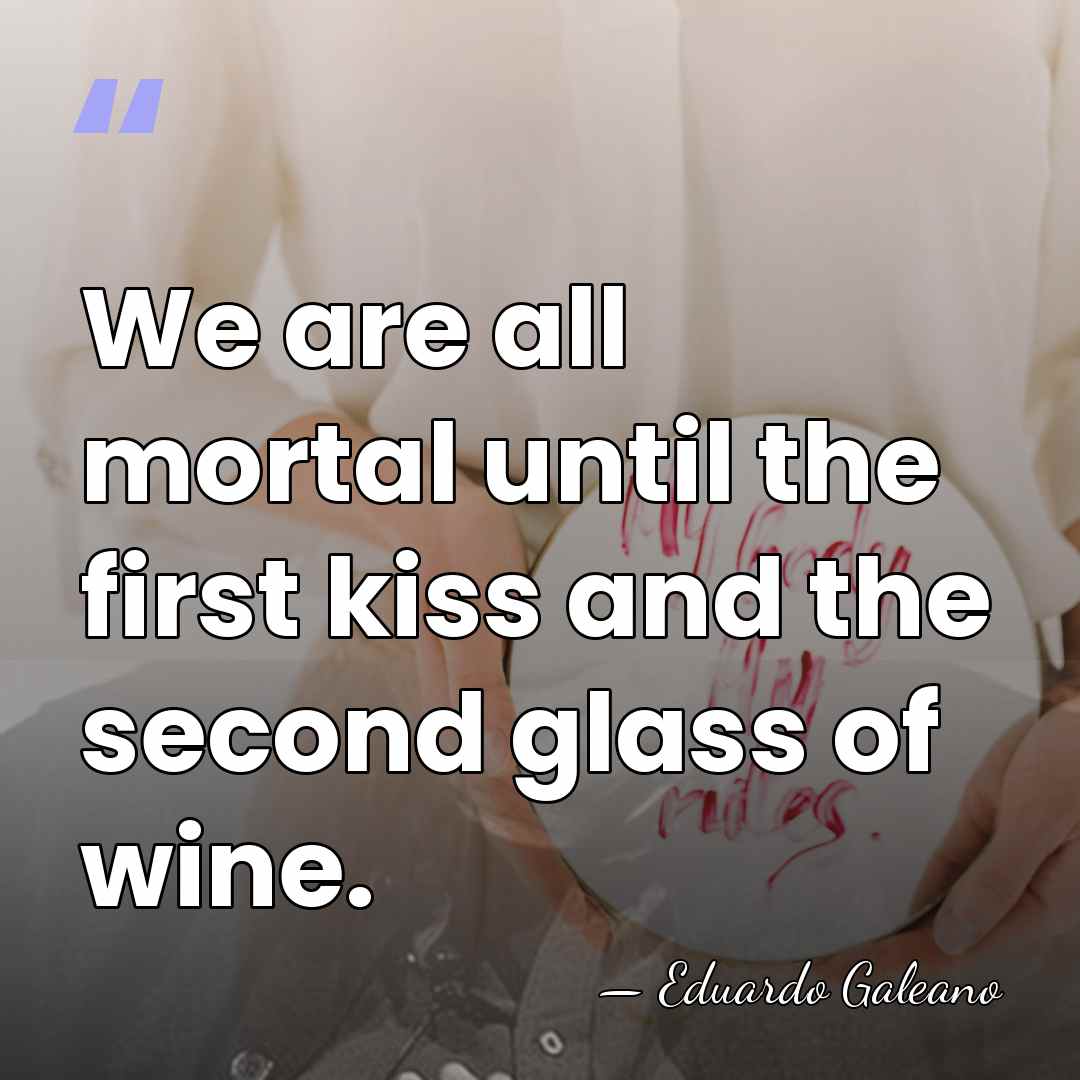 We are all mortal until the first kiss and the second glass&hellip; - Eduardo Galeano