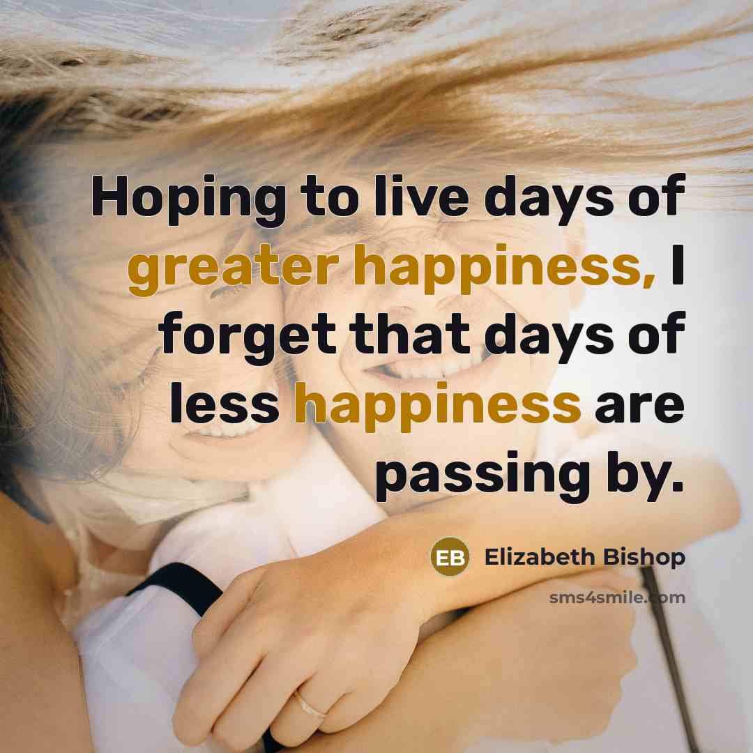 “Hoping to live days of greater happiness, I forget that…” quote by Elizabeth Bishop