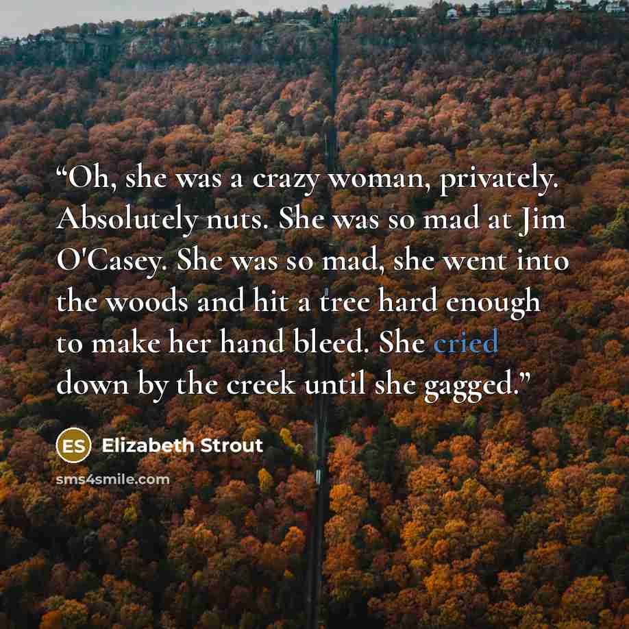 “Oh, she was a crazy woman, privately. Absolutely nuts. She was so mad at Jim O'Casey. She was so mad, she went into the woods and hit a tree hard enough to make her hand bleed. She cried down by the creek until she gagged.” quote by Elizabeth Strout