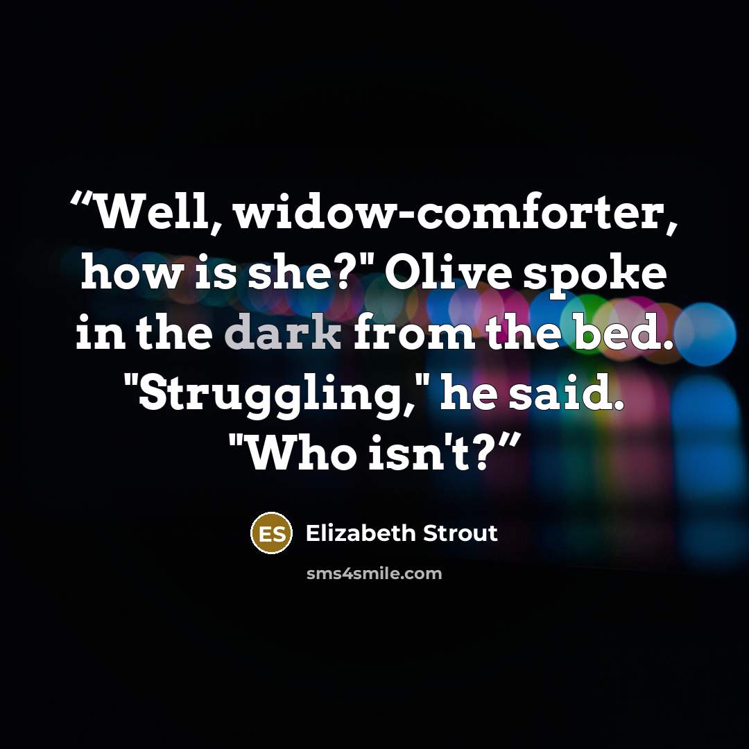 “Well, widow-comforter, how is she?" Olive spoke in the dark from the bed. "Struggling," he said. "Who isn't?” quote by Elizabeth Strout