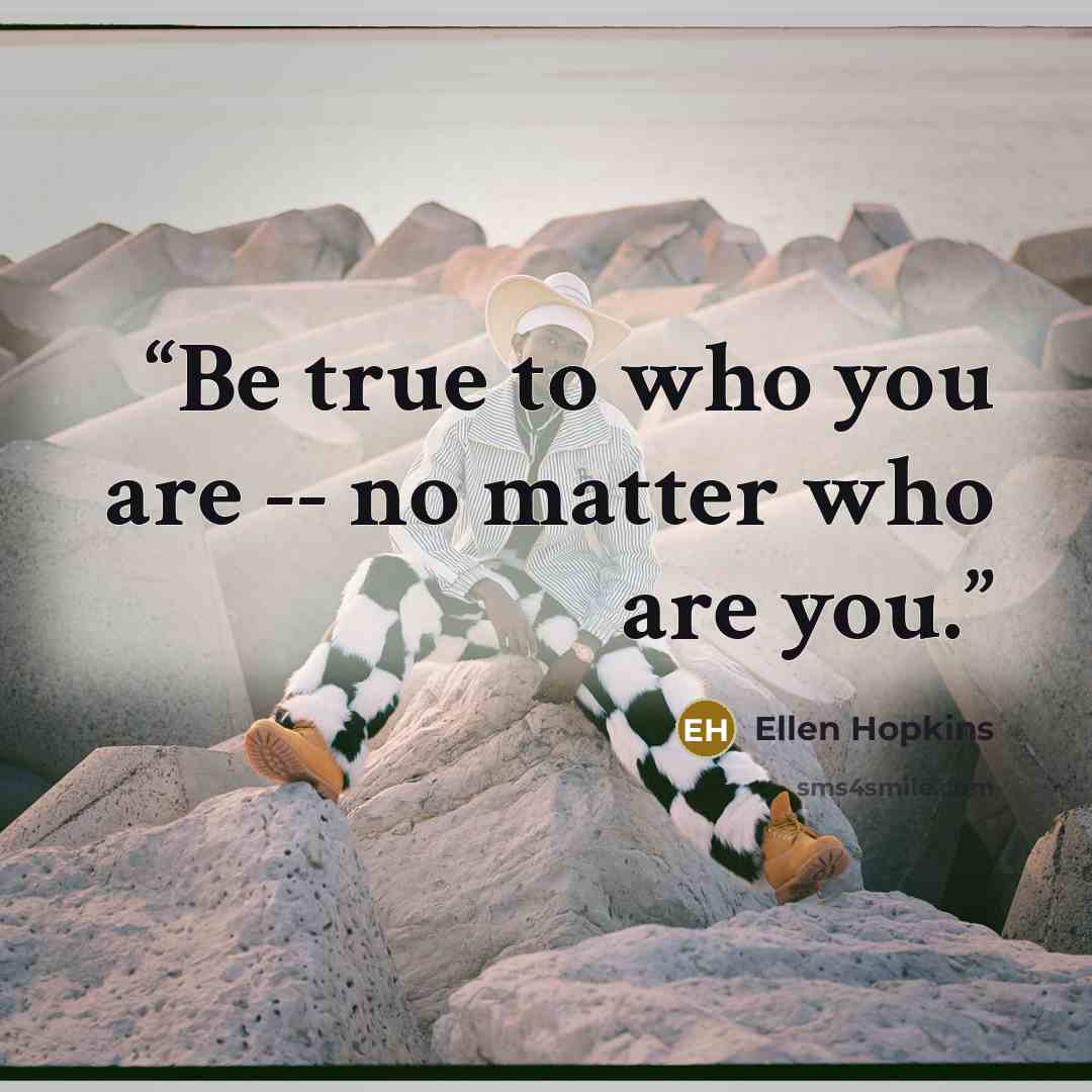 “Be true to who you are -- no matter who are you.” quote by Ellen Hopkins