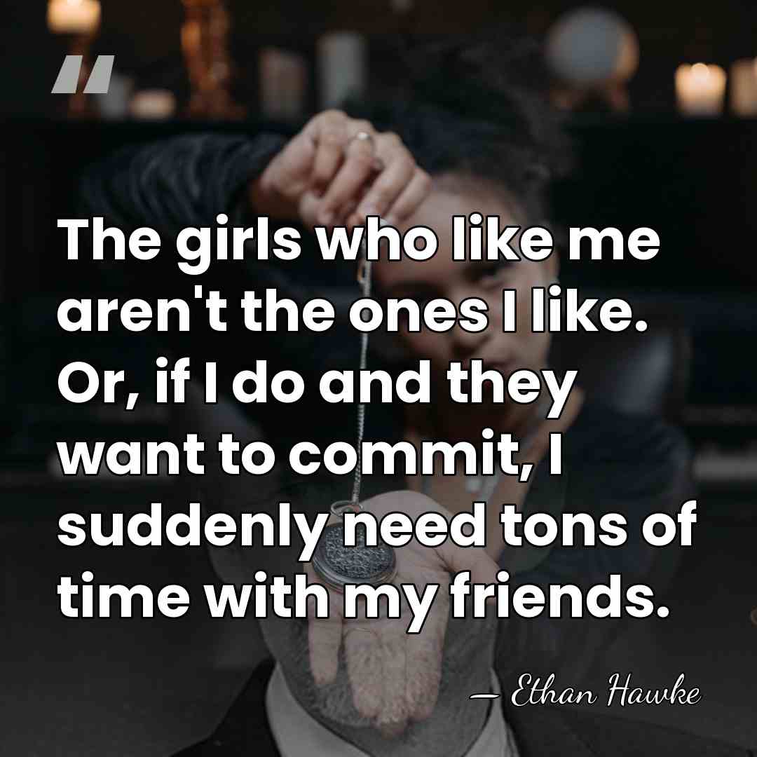 The girls who like me aren't the ones I like. Or, if&hellip; - Ethan Hawke
