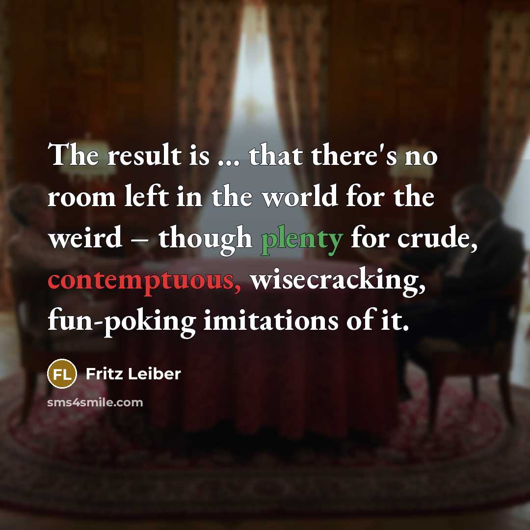 “The result is ... that there's no room left in the world for the weird – though plenty for crude, contemptuous, wisecracking, fun-poking imitations of it.” quote by Fritz Leiber