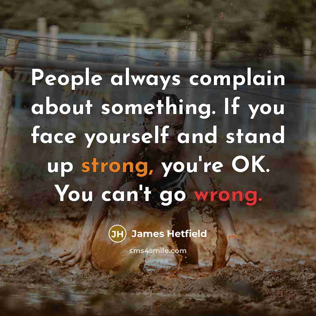 “People always complain about something. If you face yourself and stand up strong, you're OK. You can't go wrong.” quote by James Hetfield