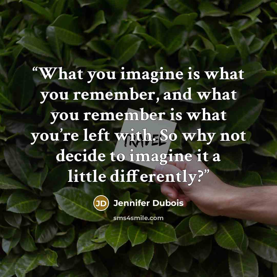 “What you imagine is what you remember, and what you remember is what you’re left with. So why not decide to imagine it a little differently?” quote by Jennifer Dubois