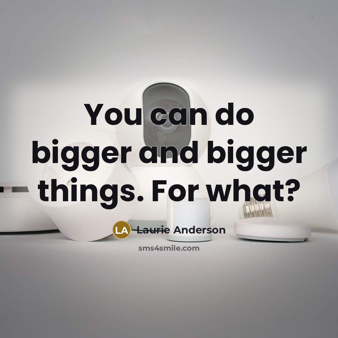 “You can do bigger and bigger things. For what?…” quote by Laurie Anderson