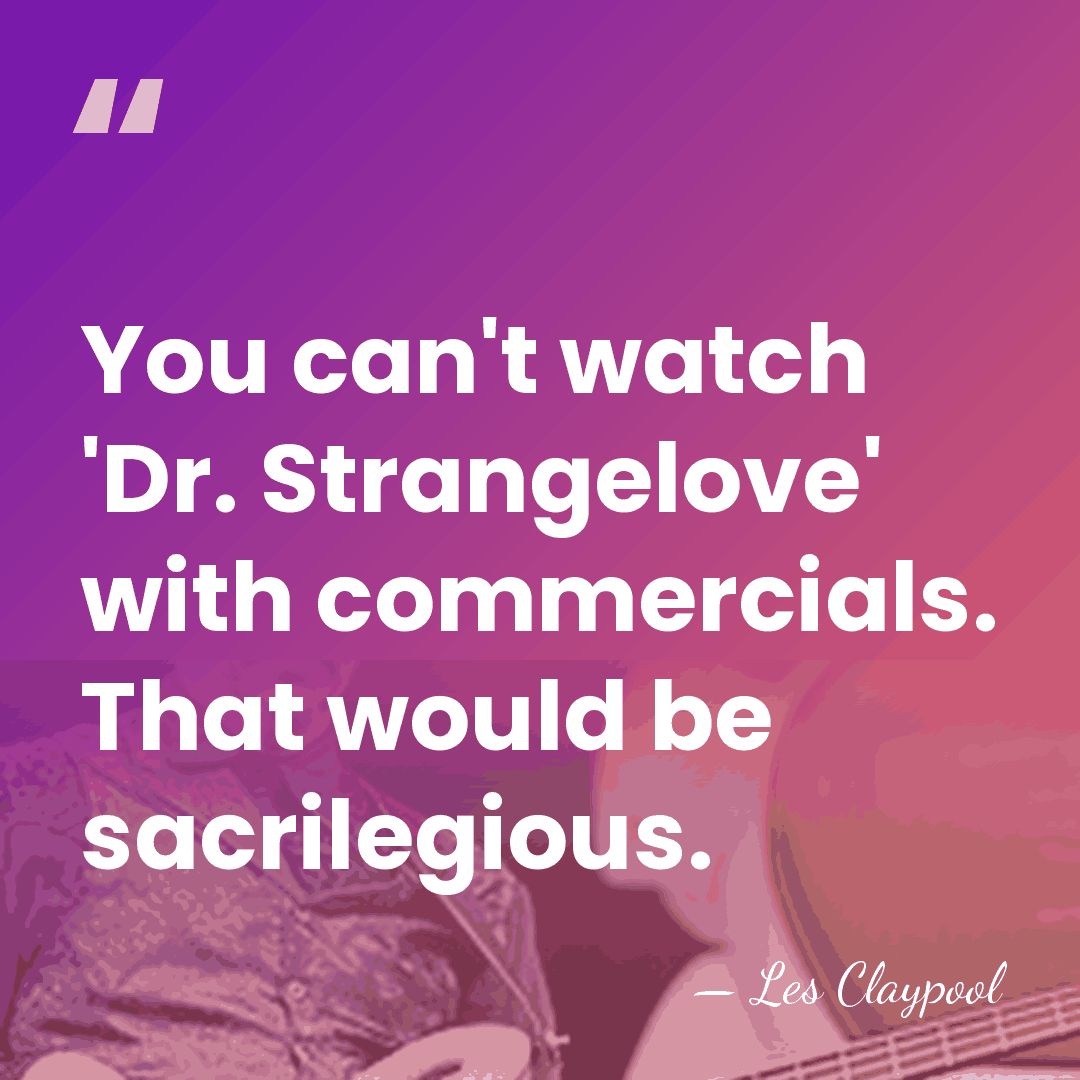 You can't watch 'Dr. Strangelove' with commercials. That would be sacrilegious. - Les Claypool