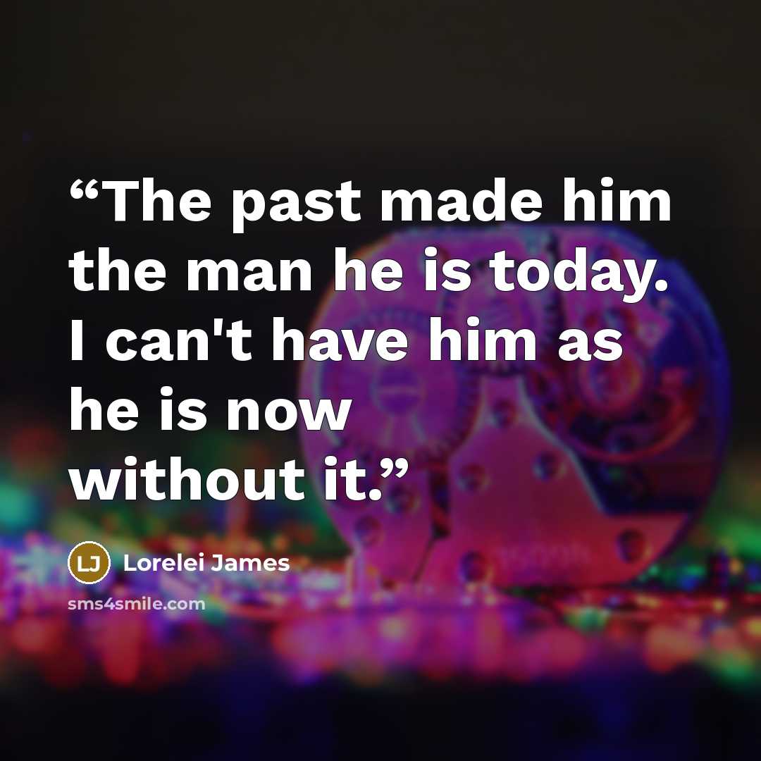 “The past made him the man he is today. I can't have him as he is now without it.” quote by Lorelei James