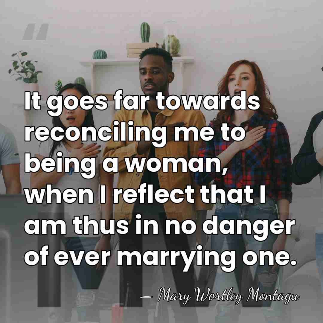 It goes far towards reconciling me to being a woman, when I&hellip; - Mary Wortley Montagu