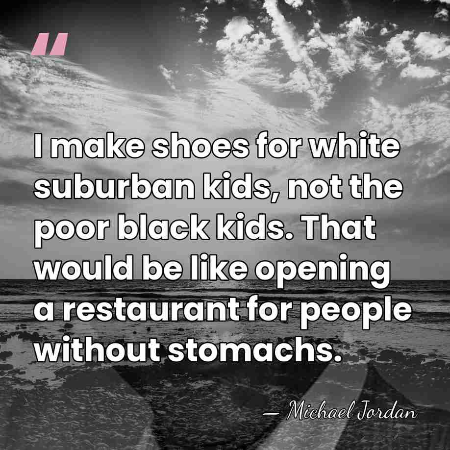 I make shoes for white suburban kids, not the poor black kids.&hellip; - Michael Jordan