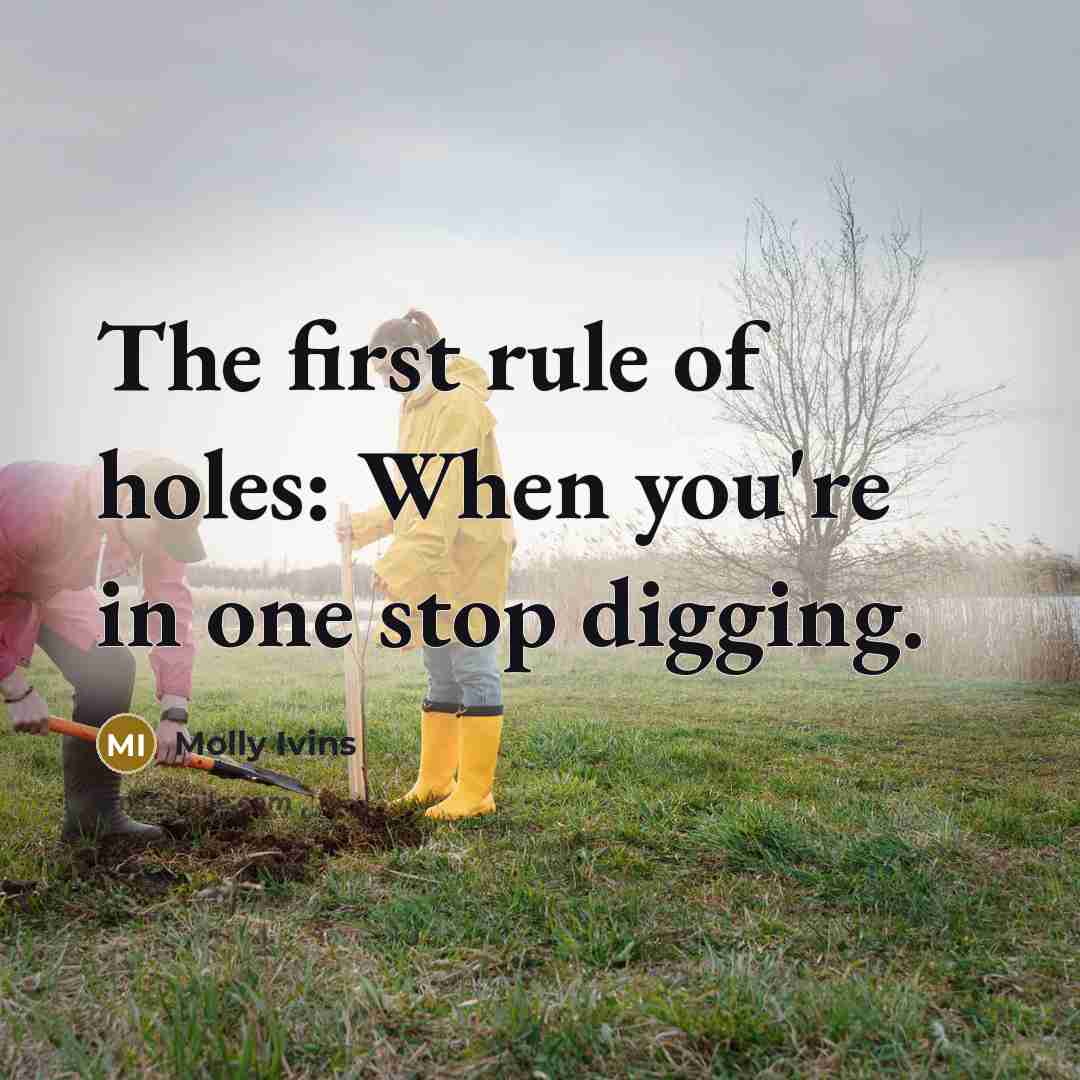“The first rule of holes: When you're in one stop…” quote by Molly Ivins