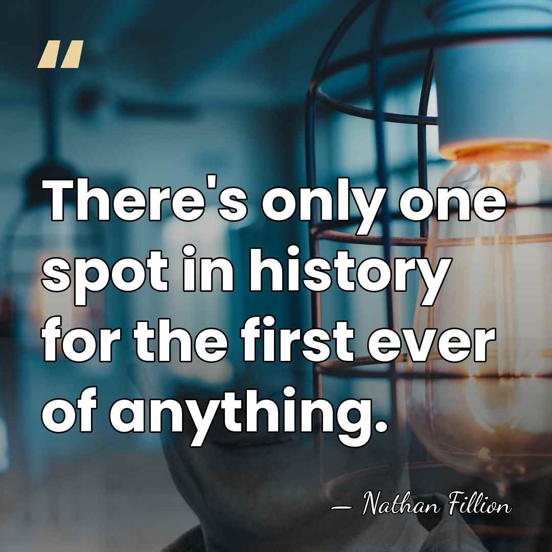 There's only one spot in history for the first ever of anything. - Nathan Fillion