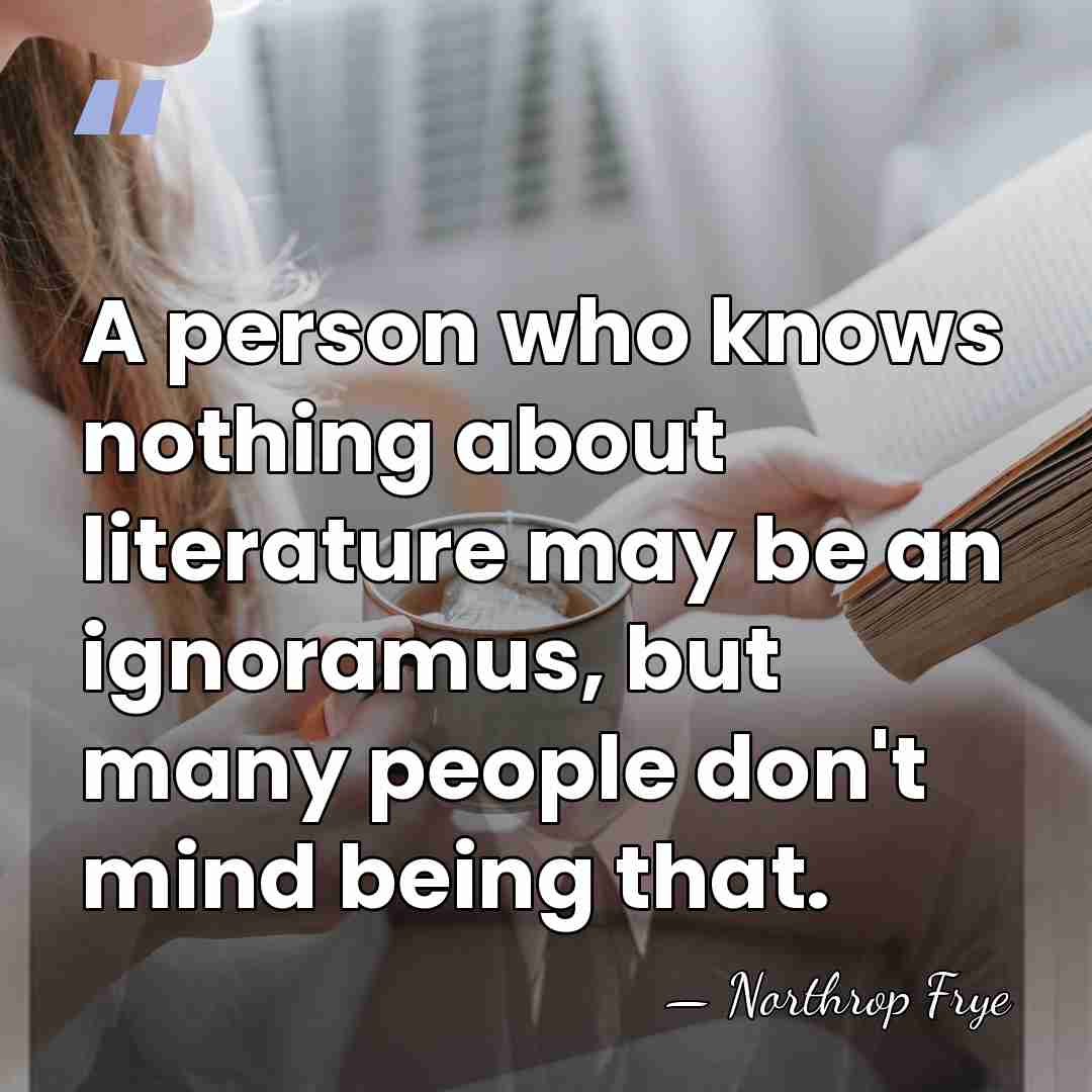 A person who knows nothing about literature may be an ignoramus, but&hellip; - Northrop Frye