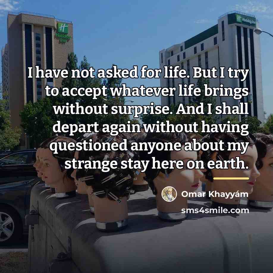 “I have not asked for life. But I try to…” quote by Omar Khayyam