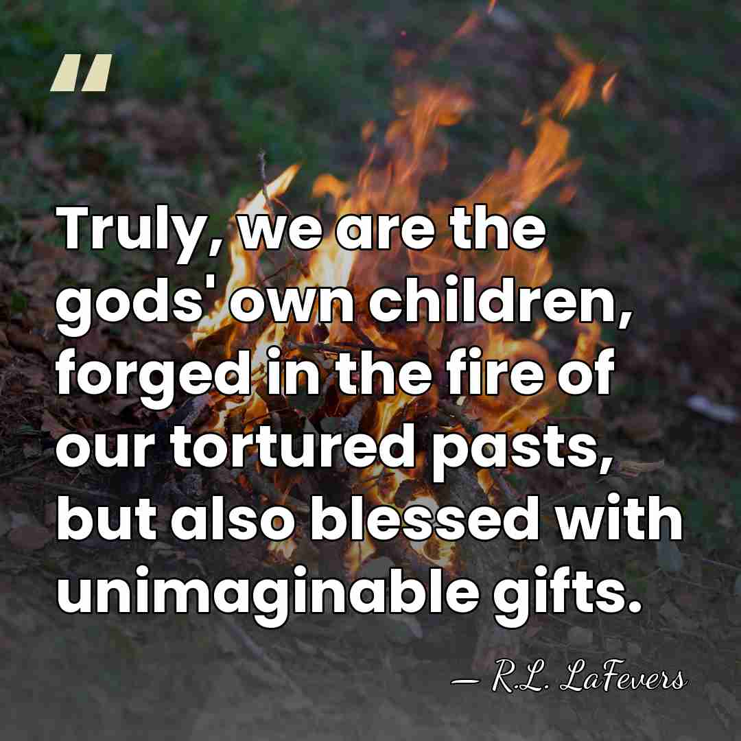 Truly, we are the gods' own children, forged in the fire of&hellip; - R.L. LaFevers
