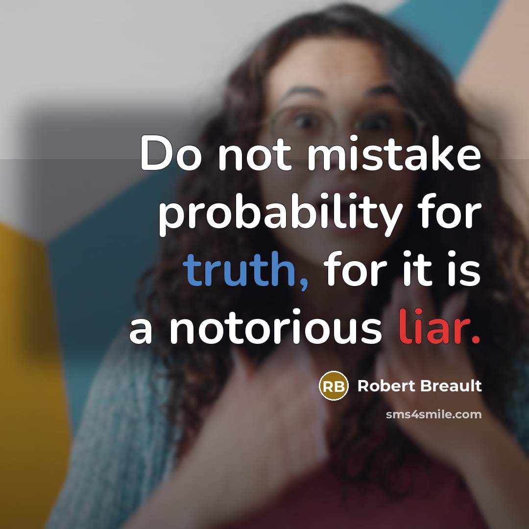 “Do not mistake probability for truth, for it is a notorious liar.” quote by Robert Breault