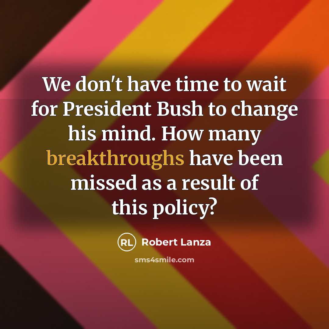 “We don't have time to wait for President Bush to change his mind. How many breakthroughs have been missed as a result of this policy?” quote by Robert Lanza