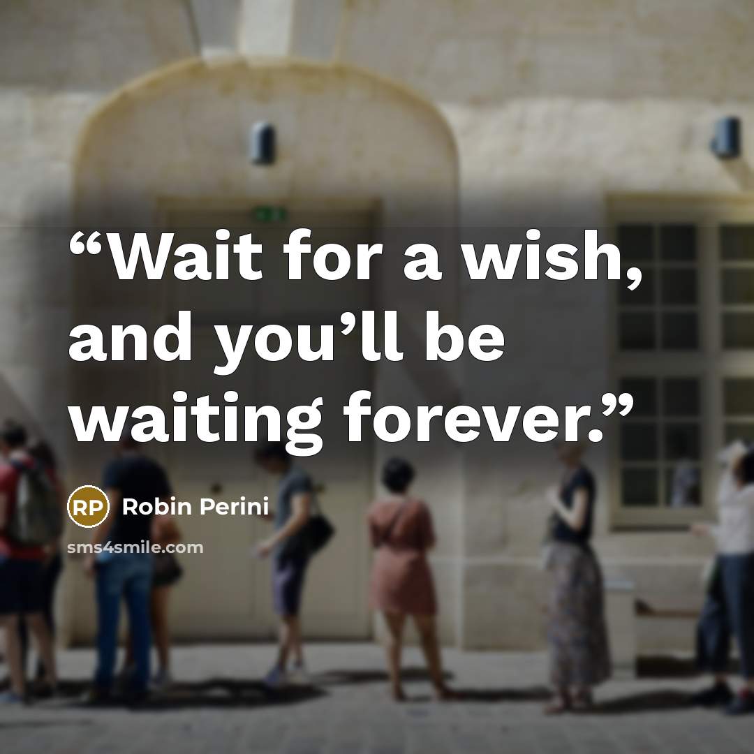 “Wait for a wish, and you’ll be waiting forever.” quote by Robin Perini