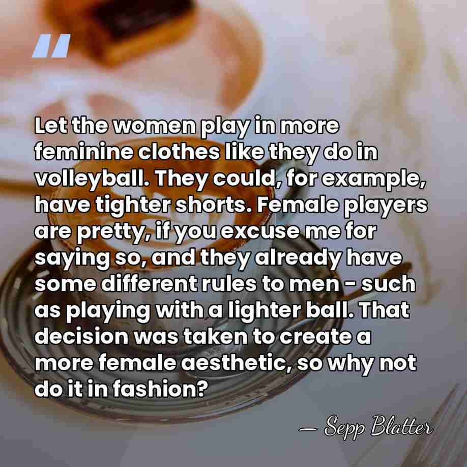 Let the women play in more feminine clothes like they do in&hellip; - Sepp Blatter