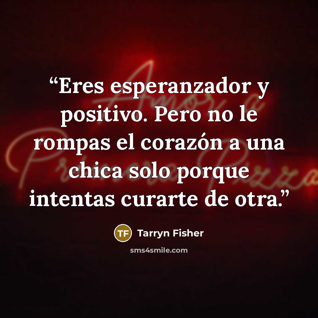 “Eres esperanzador y positivo. Pero no le rompas el corazón a una chica solo porque intentas curarte de otra.” quote by Tarryn Fisher