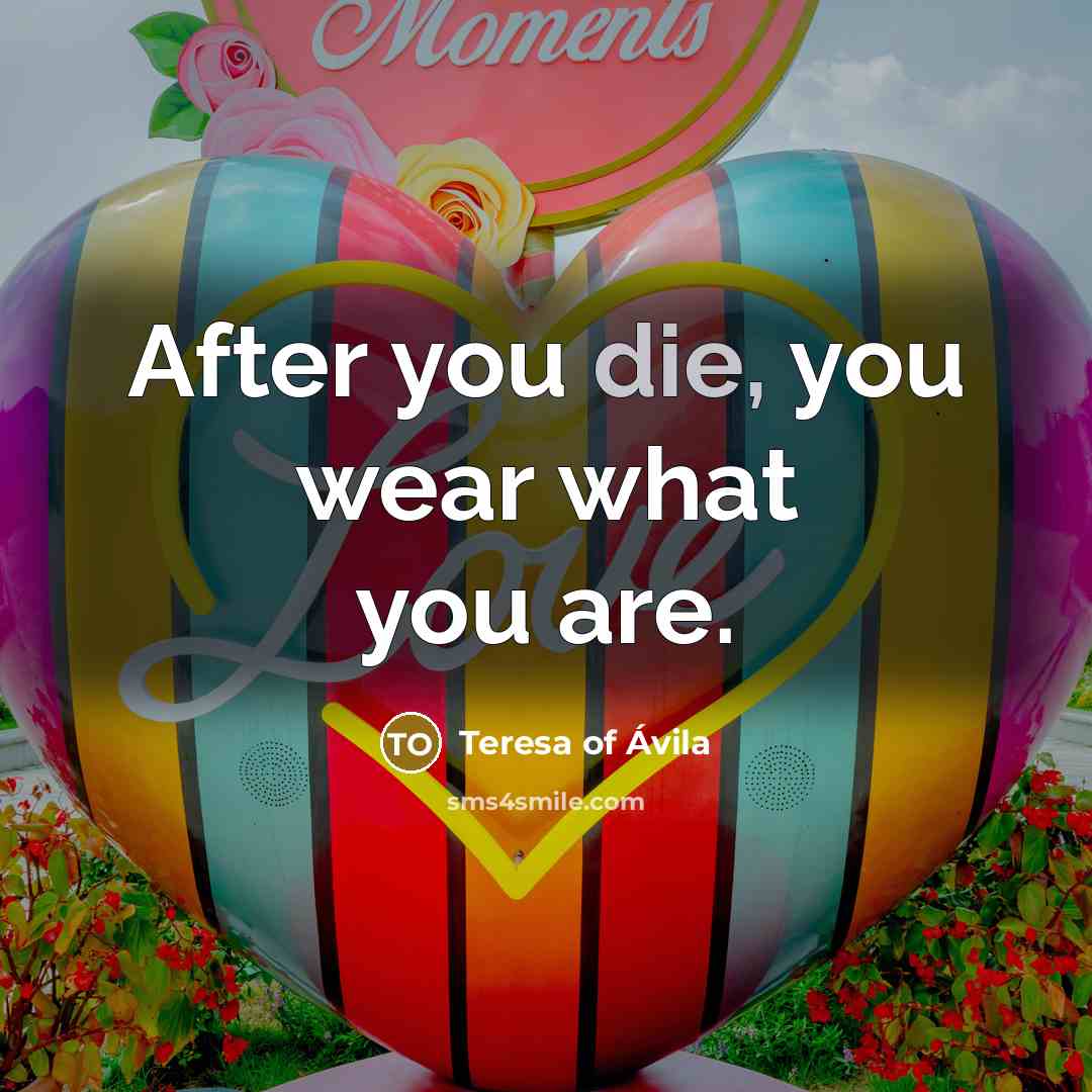 “After you die, you wear what you are.…” quote by Teresa of Avila