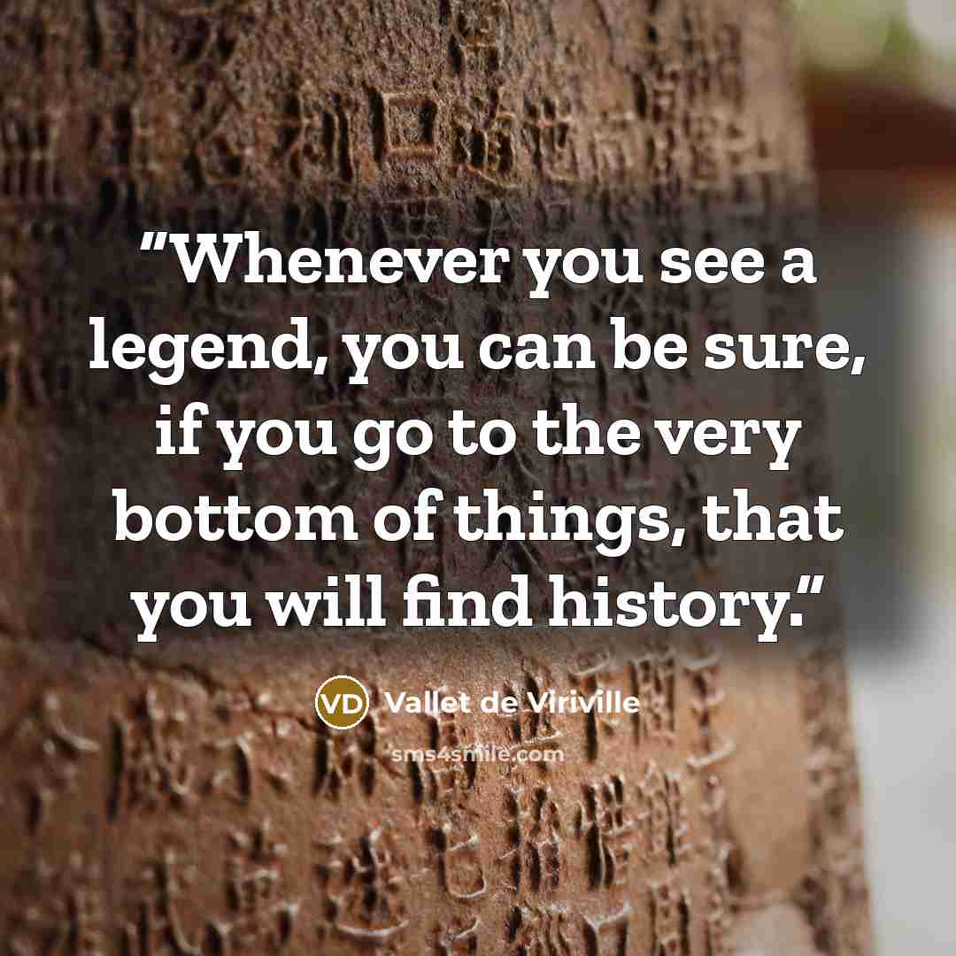 “Whenever you see a legend, you can be sure, if you go to the very bottom of things, that you will find history.” quote by Vallet de Viriville