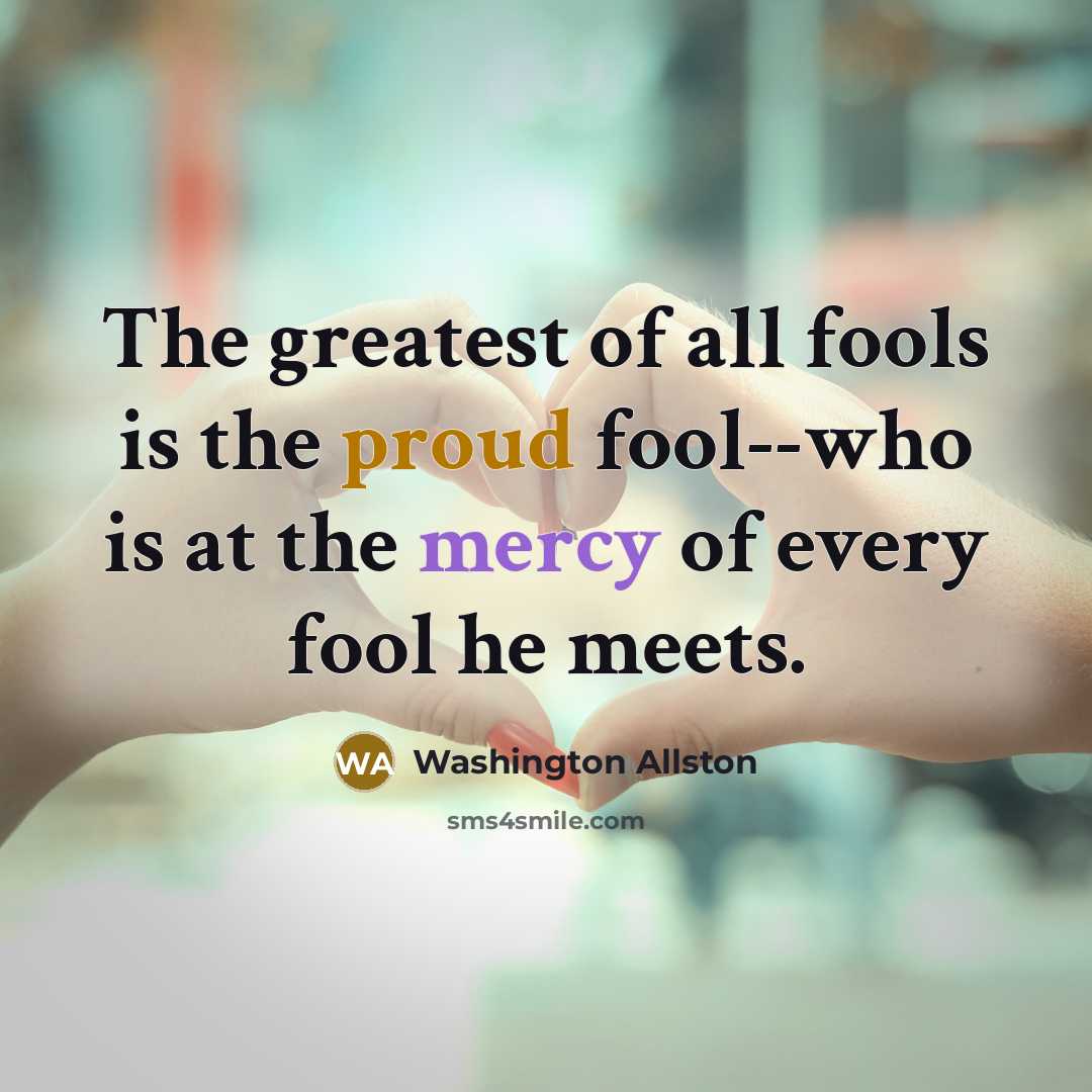 “The greatest of all fools is the proud fool--who is…” quote by Washington Allston