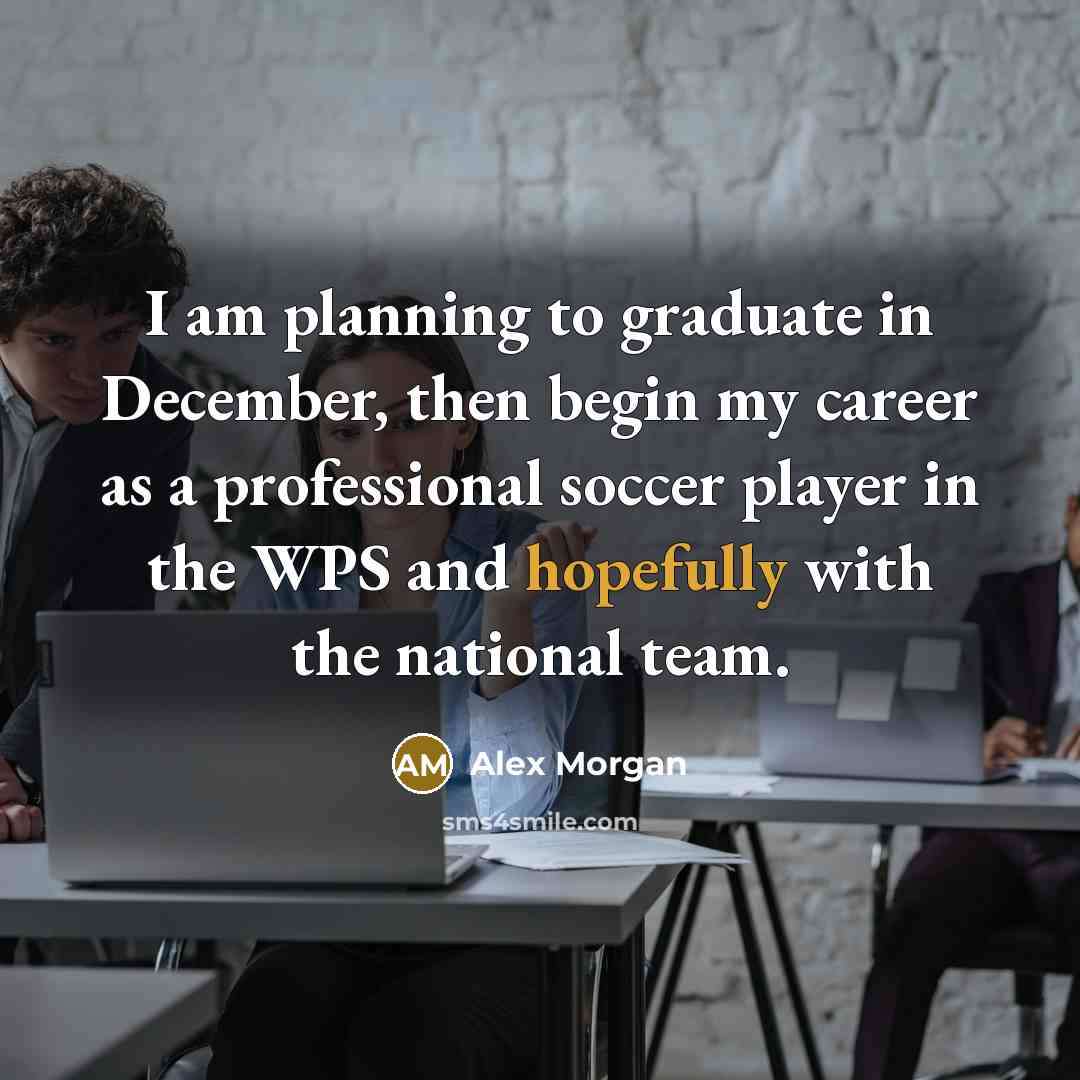 “I am planning to graduate in December, then begin my career as a professional soccer player in the WPS and hopefully with the national team.” quote by Alex Morgan