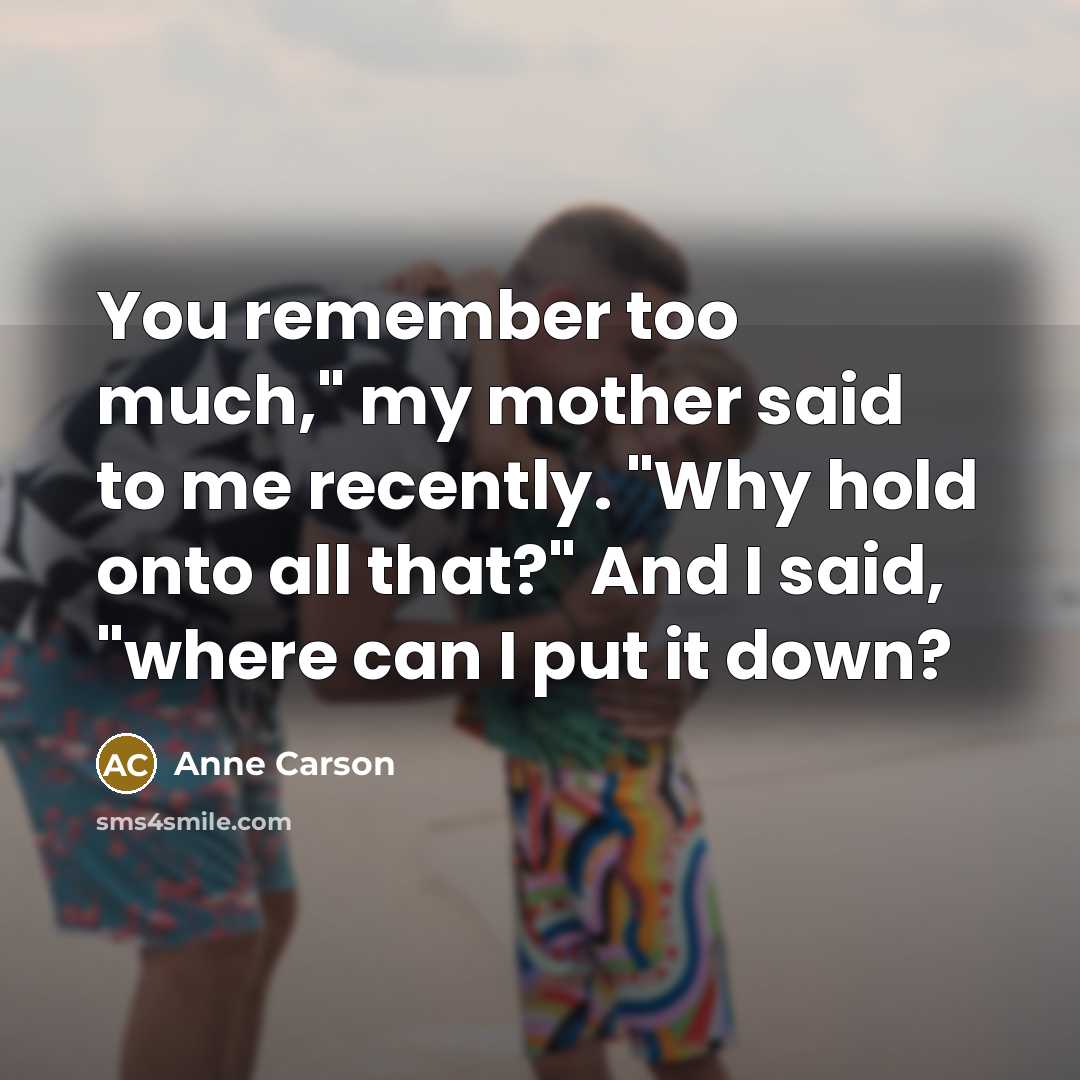 “You remember too much," my mother said to me recently.…” quote by Anne Carson