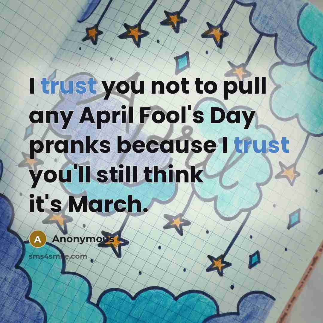 “I trust you not to pull any April Fool's Day pranks because I trust you'll still think it's March.” quote by Anonymous