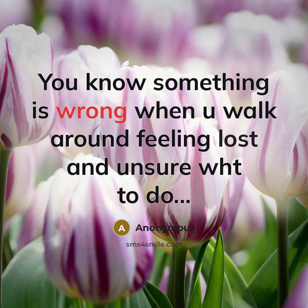 “You know something is wrong when u walk around feeling lost and unsure wht to do...” quote by Anonymous