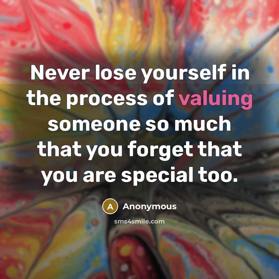 “Never lose yourself in the process of valuing someone so much that you forget that you are special too.” quote by Anonymous