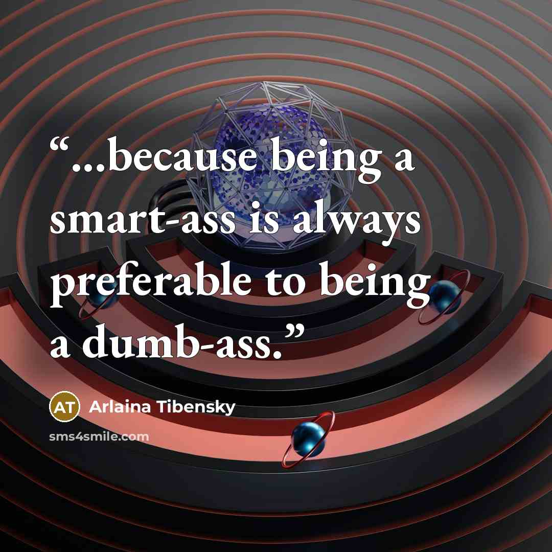 “...because being a smart-ass is always preferable to being a dumb-ass.” quote by Arlaina Tibensky