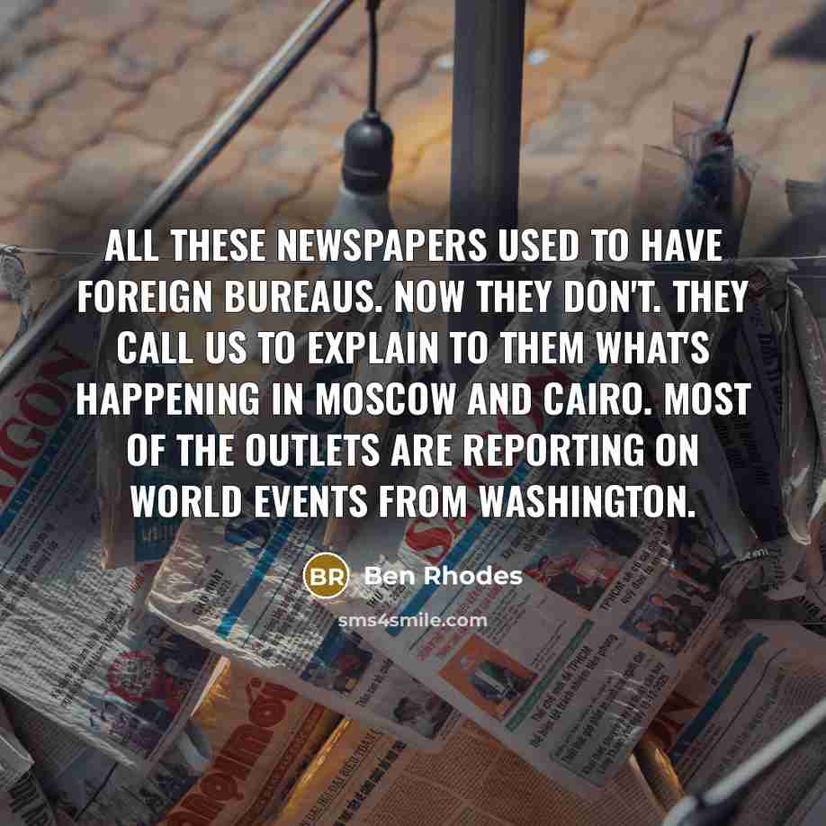 “All these newspapers used to have foreign bureaus. Now they…” quote by Ben Rhodes