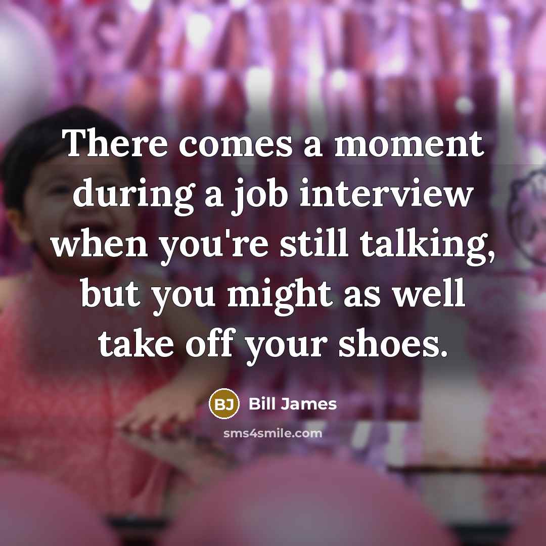 “There comes a moment during a job interview when you're still talking, but you might as well take off your shoes.” quote by Bill James
