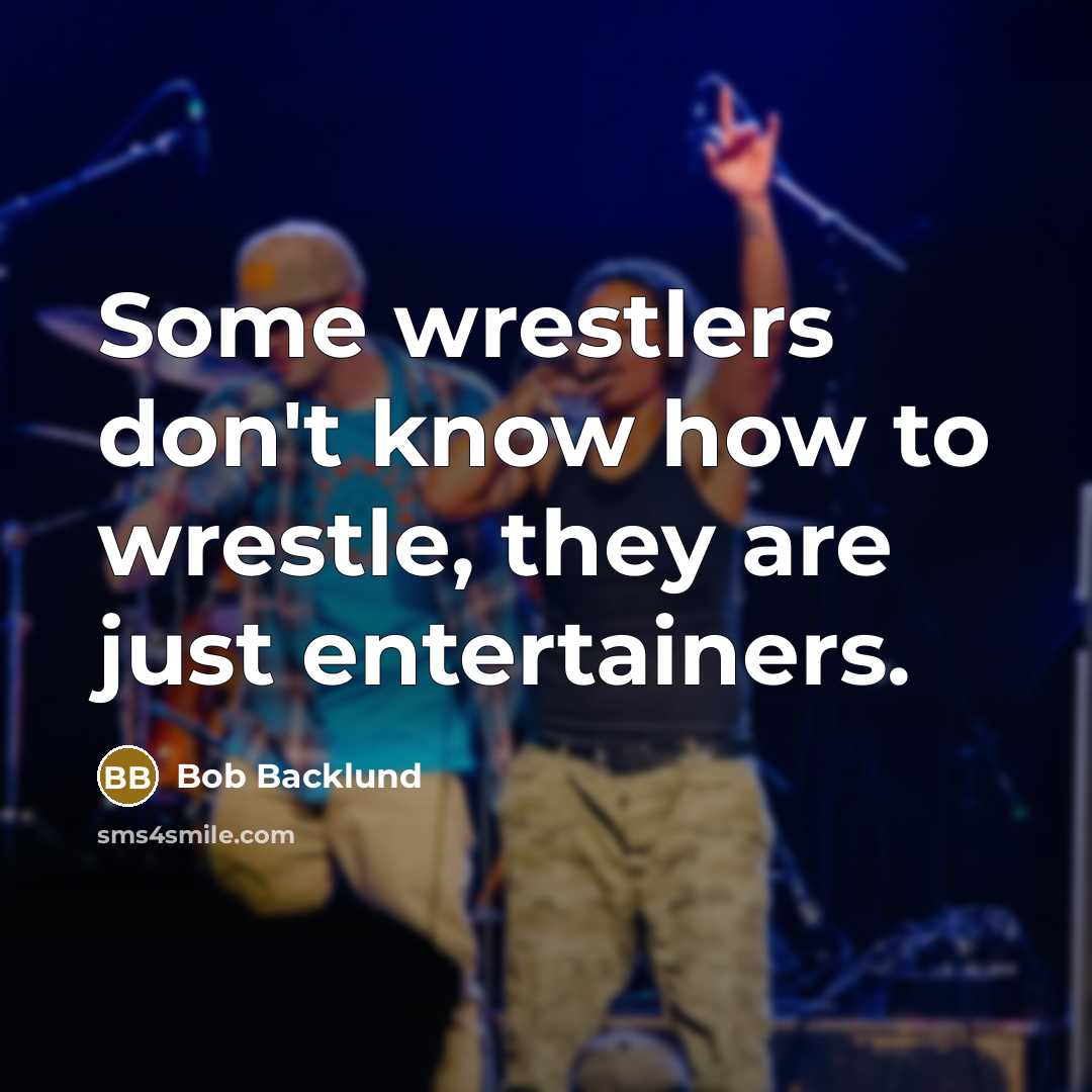 “Some wrestlers don't know how to wrestle, they are just entertainers.” quote by Bob Backlund