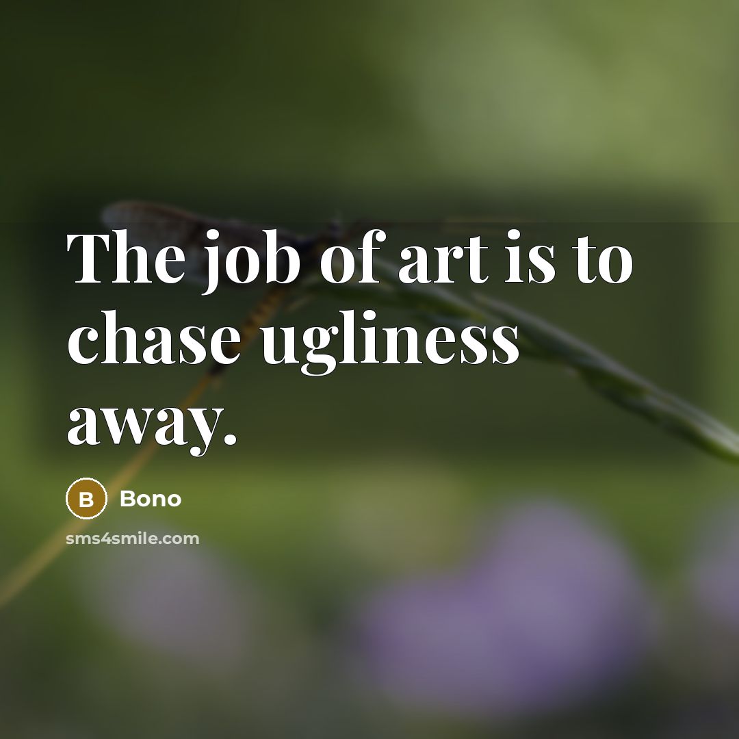 “The job of art is to chase ugliness away.…” quote by Bono