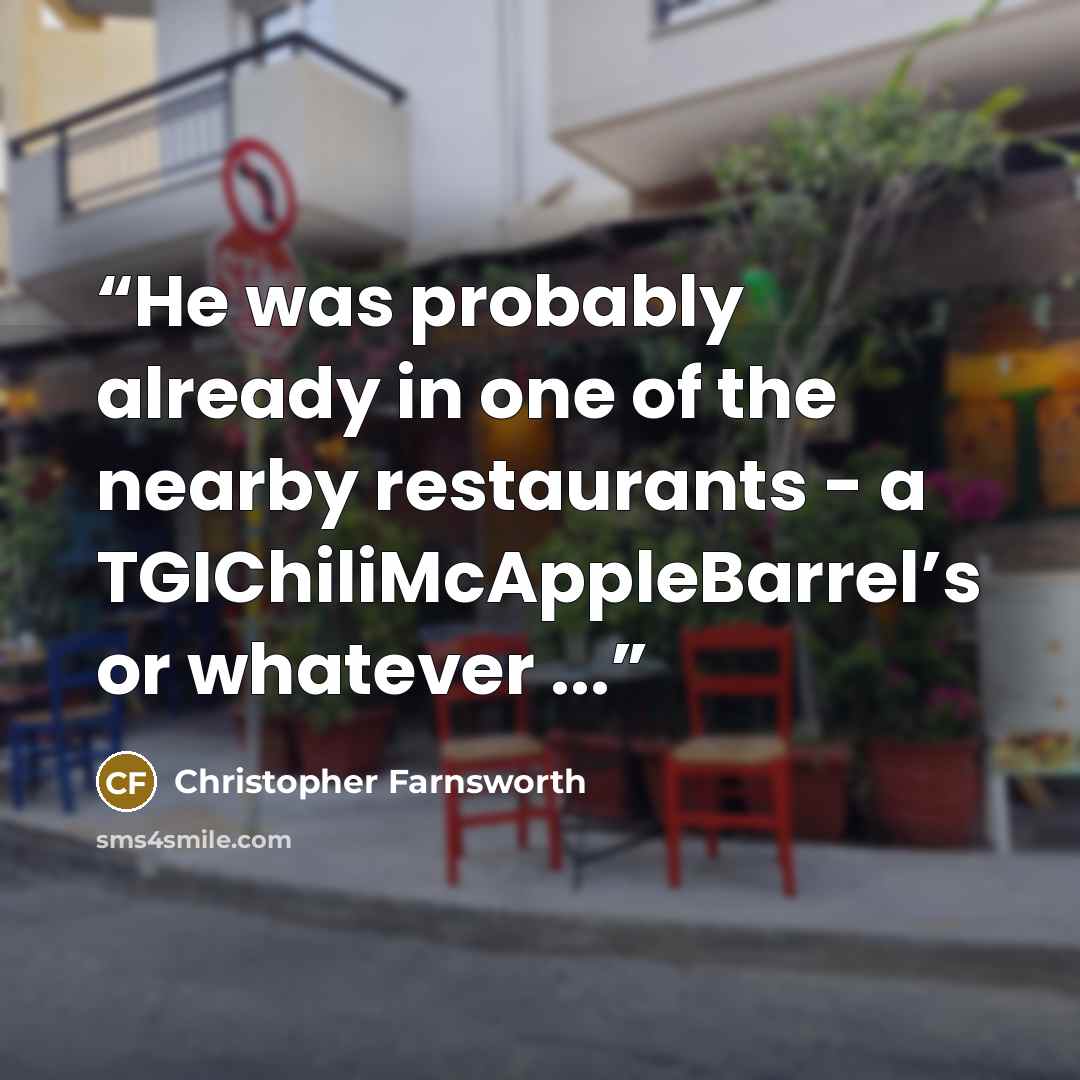 “He was probably already in one of the nearby restaurants - a TGIChiliMcAppleBarrel’s or whatever ...” quote by Christopher Farnsworth
