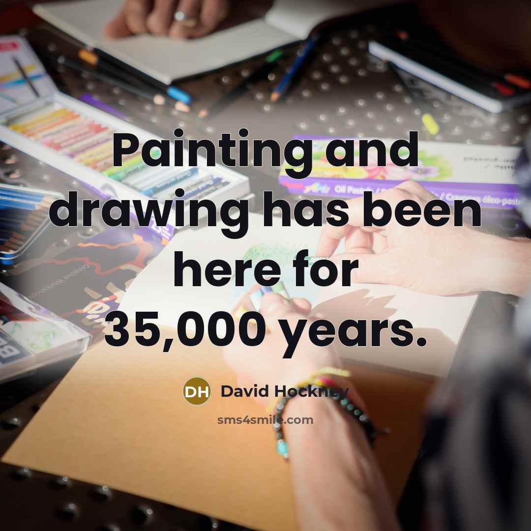 “Painting and drawing has been here for 35,000 years.” quote by David Hockney