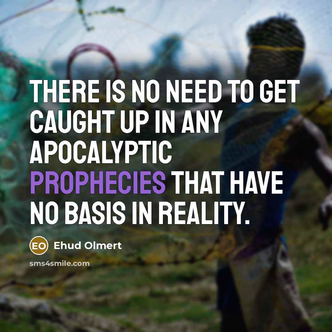 “There is no need to get caught up in any apocalyptic prophecies that have no basis in reality.” quote by Ehud Olmert