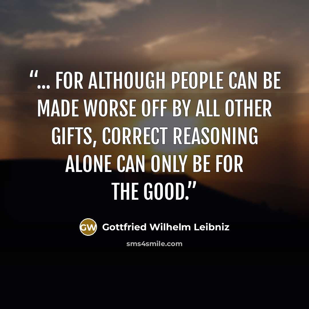 “... for although people can be made worse off by all other gifts, correct reasoning alone can only be for the good.” quote by Gottfried Wilhelm Leibniz