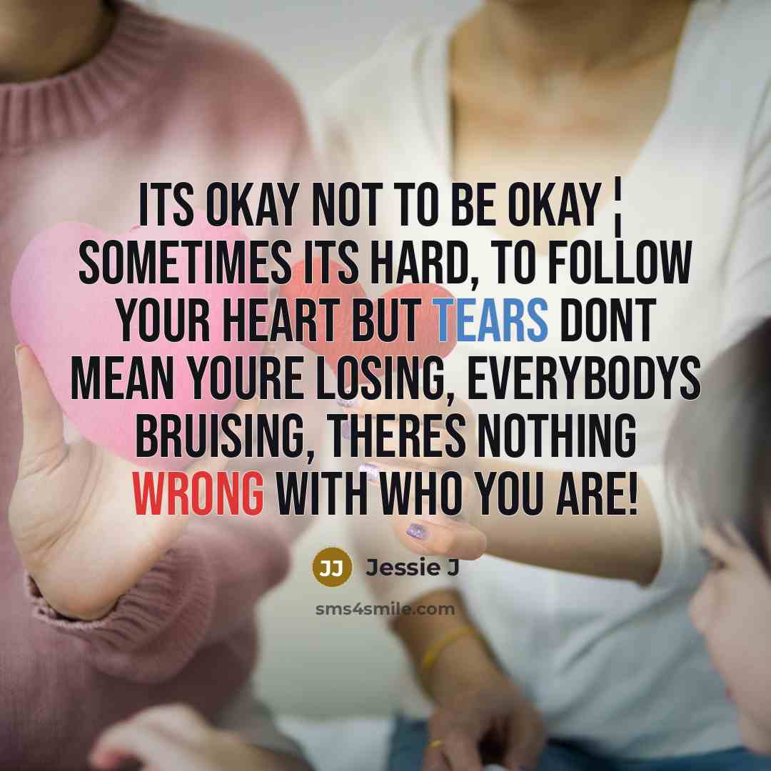 “Its okay not to be okay¦ Sometimes its hard, to follow your heart but tears dont mean youre losing, everybodys bruising, theres nothing wrong with who you are!” quote by Jessie J