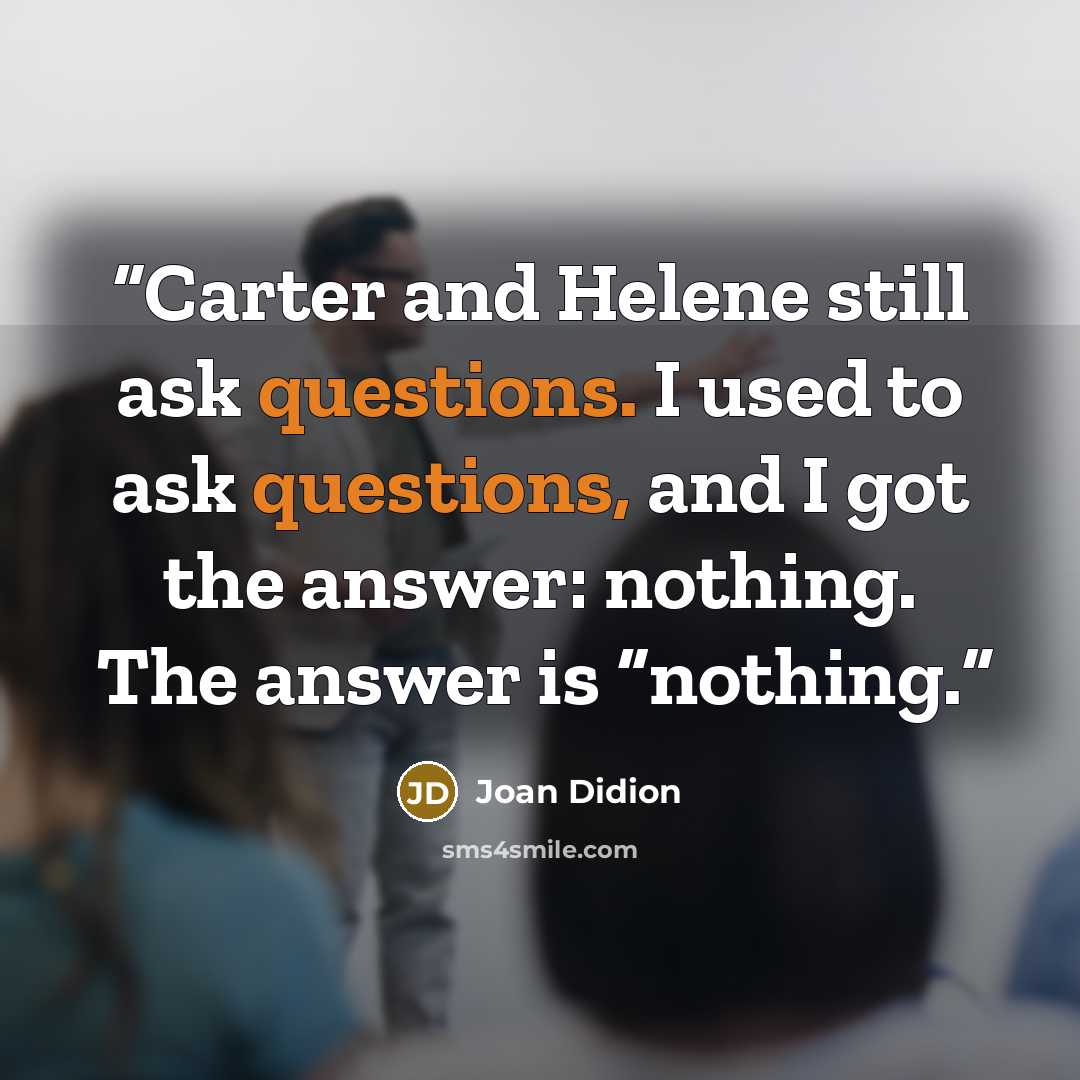 “Carter and Helene still ask questions. I used to ask questions, and I got the answer: nothing. The answer is “nothing.” quote by Joan Didion