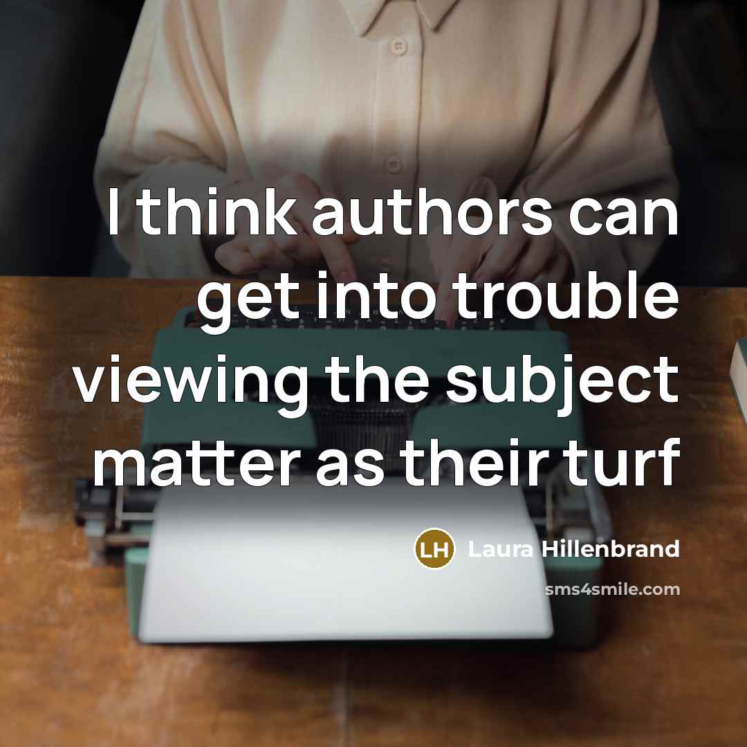 “I think authors can get into trouble viewing the subject…” quote by Laura Hillenbrand
