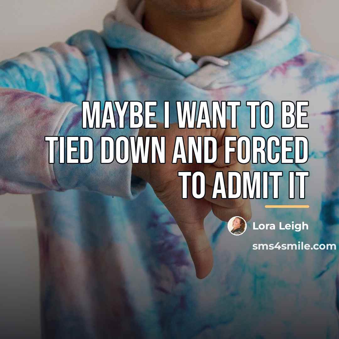 “Maybe I want to be tied down and forced to…” quote by Lora Leigh