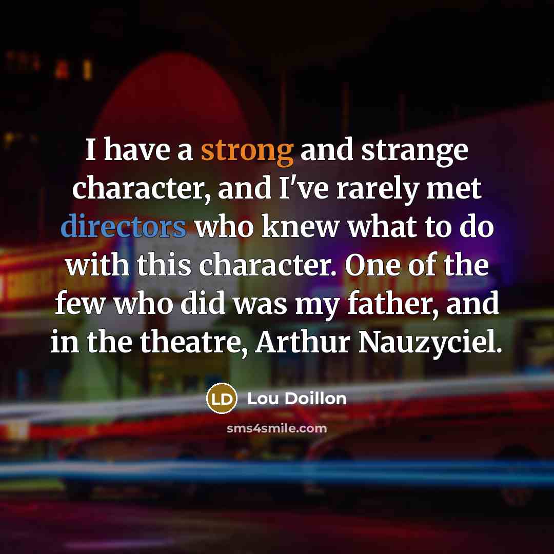 “I have a strong and strange character, and I've rarely met directors who knew what to do with this character. One of the few who did was my father, and in the theatre, Arthur Nauzyciel.” quote by Lou Doillon