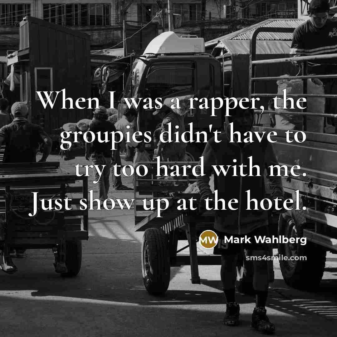 “When I was a rapper, the groupies didn't have to try too hard with me. Just show up at the hotel.” quote by Mark Wahlberg