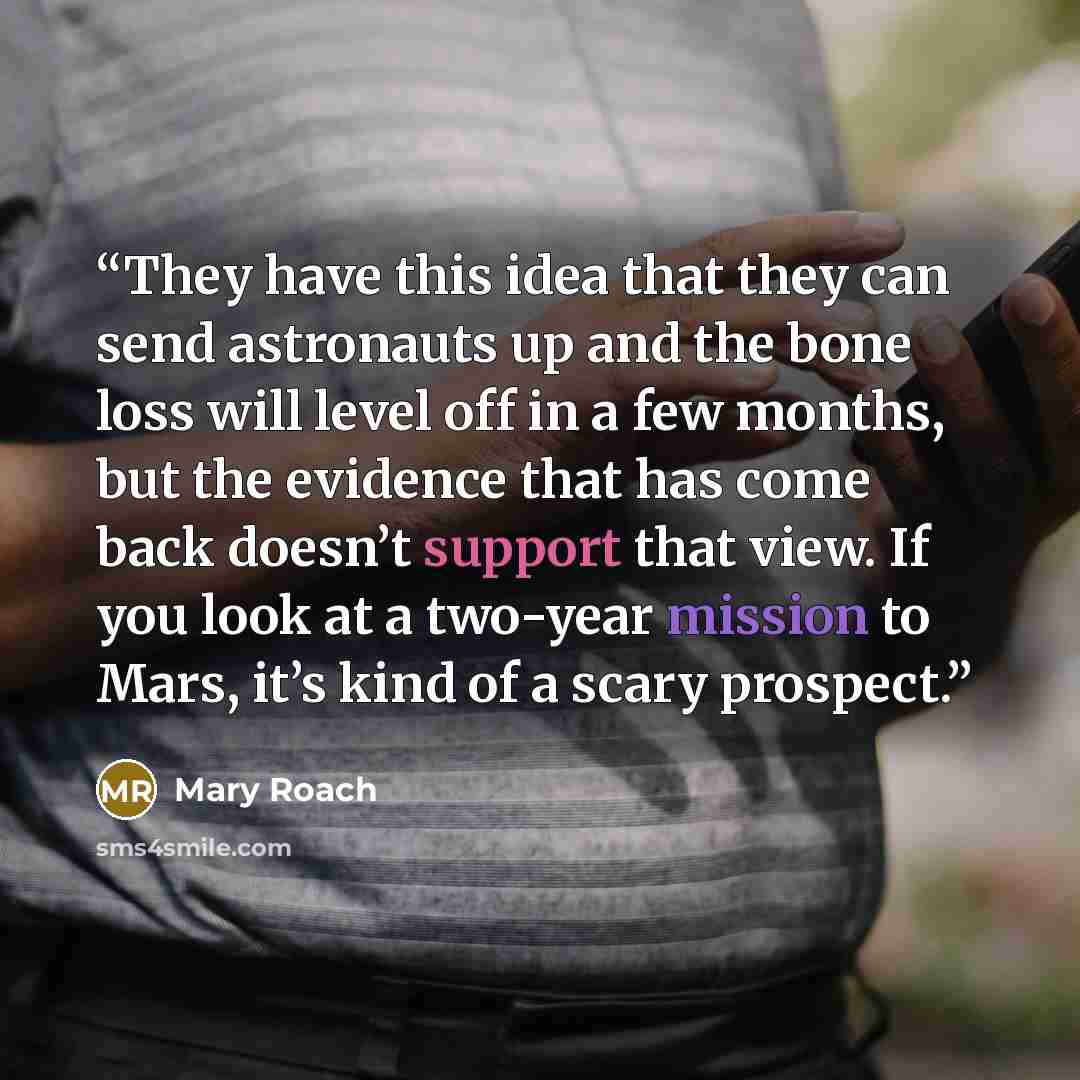 “They have this idea that they can send astronauts up and the bone loss will level off in a few months, but the evidence that has come back doesn’t support that view. If you look at a two-year mission to Mars, it’s kind of a scary prospect.” quote by Mary Roach